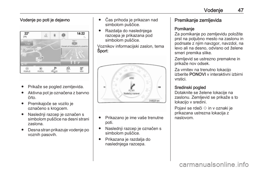 OPEL INSIGNIA 2016.5  Navodila za uporabo Infotainment sistema Vodenje47Vodenje po poti je dejavno
● Prikaže se pogled zemljevida.
● Aktivna pot je označena z barvno
črto.
● Premikajoče se vozilo je označeno s krogcem.
● Naslednji razcep je označen 