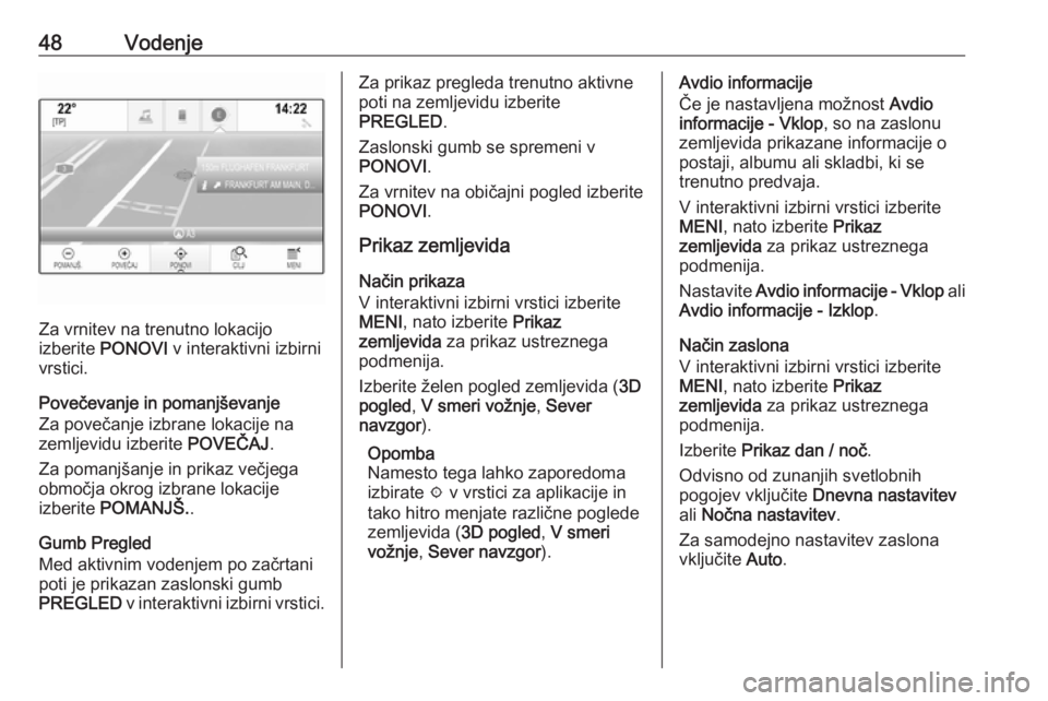 OPEL INSIGNIA 2016.5  Navodila za uporabo Infotainment sistema 48Vodenje
Za vrnitev na trenutno lokacijo
izberite  PONOVI  v interaktivni izbirni
vrstici.
Povečevanje in pomanjševanje
Za povečanje izbrane lokacije na
zemljevidu izberite  POVEČAJ.
Za pomanjša