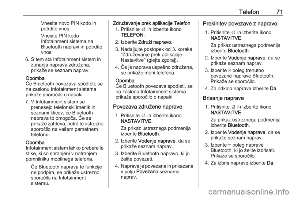 OPEL INSIGNIA 2016.5  Navodila za uporabo Infotainment sistema Telefon71Vnesite novo PIN kodo in
potrdite vnos.
Vnesite PIN kodo
Infotainment sistema na
Bluetooth napravi in potrdite
vnos.
6. S tem sta Infotainment sistem in zunanja naprava združena,
prikaže se