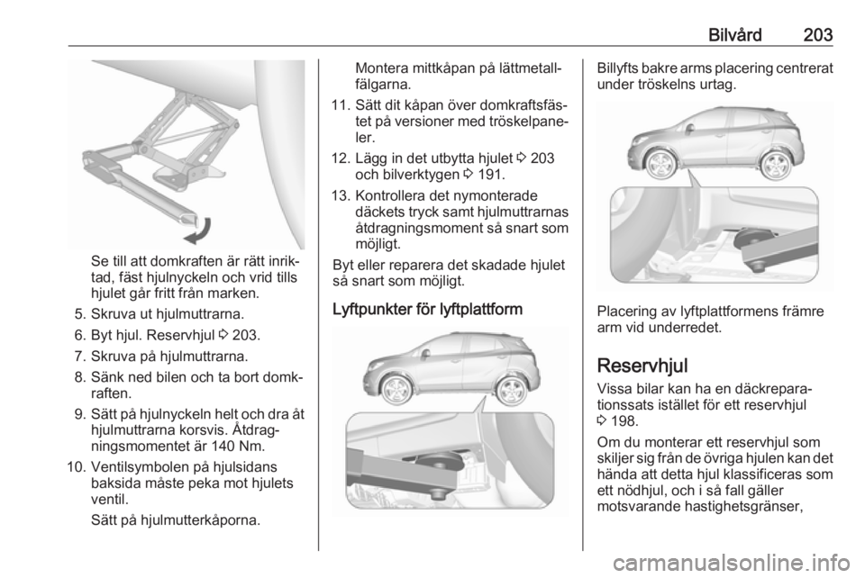 OPEL MOKKA X 2017 Instruktionsbok Bilvård203
Se till att domkraften är rätt inrik‐
tad, fäst hjulnyckeln och vrid tills
hjulet går fritt från marken.
5. Skruva ut hjulmuttrarna. 6. Byt hjul. Reservhjul 3 203.
7. Skruva på hj OPEL MOKKA X 2017 Instruktionsbok Bilvård203
Se till att domkraften är rätt inrik‐
tad, fäst hjulnyckeln och vrid tills
hjulet går fritt från marken.
5. Skruva ut hjulmuttrarna. 6. Byt hjul. Reservhjul 3 203.
7. Skruva på hj