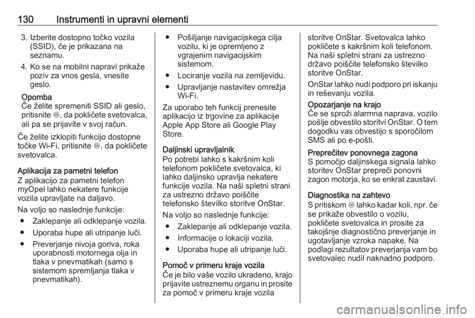OPEL INSIGNIA 2016.5  Uporabniški priročnik 130Instrumenti in upravni elementi3. Izberite dostopno točko vozila(SSID), če je prikazana na
seznamu.
4. Ko se na mobilni napravi prikaže poziv za vnos gesla, vnesite
geslo.
Opomba
Če želite spr