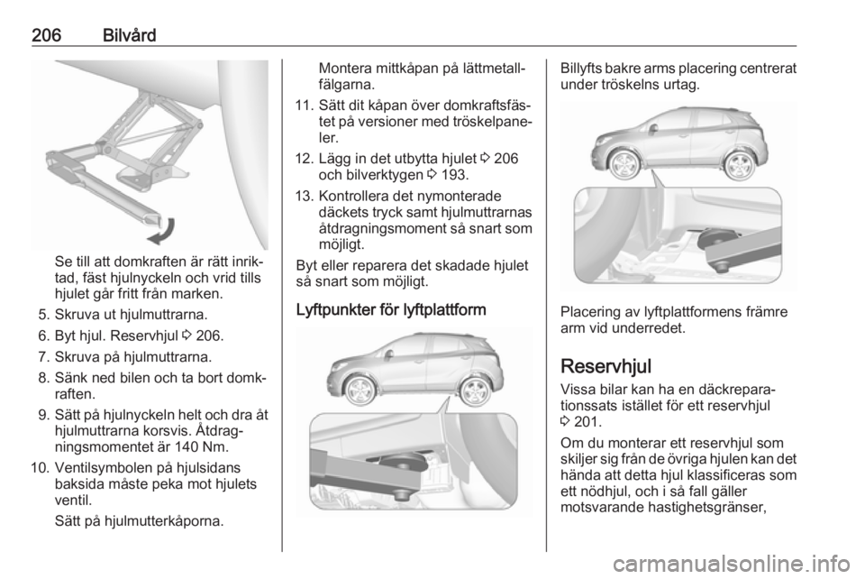 OPEL MOKKA X 2018 Handbok för infotainmentsystem 206Bilvård
Se till att domkraften är rätt inrik‐
tad, fäst hjulnyckeln och vrid tills
hjulet går fritt från marken.
5. Skruva ut hjulmuttrarna. 6. Byt hjul. Reservhjul 3 206.
7. Skruva på hj OPEL MOKKA X 2018 Handbok för infotainmentsystem 206Bilvård
Se till att domkraften är rätt inrik‐
tad, fäst hjulnyckeln och vrid tills
hjulet går fritt från marken.
5. Skruva ut hjulmuttrarna. 6. Byt hjul. Reservhjul 3 206.
7. Skruva på hj