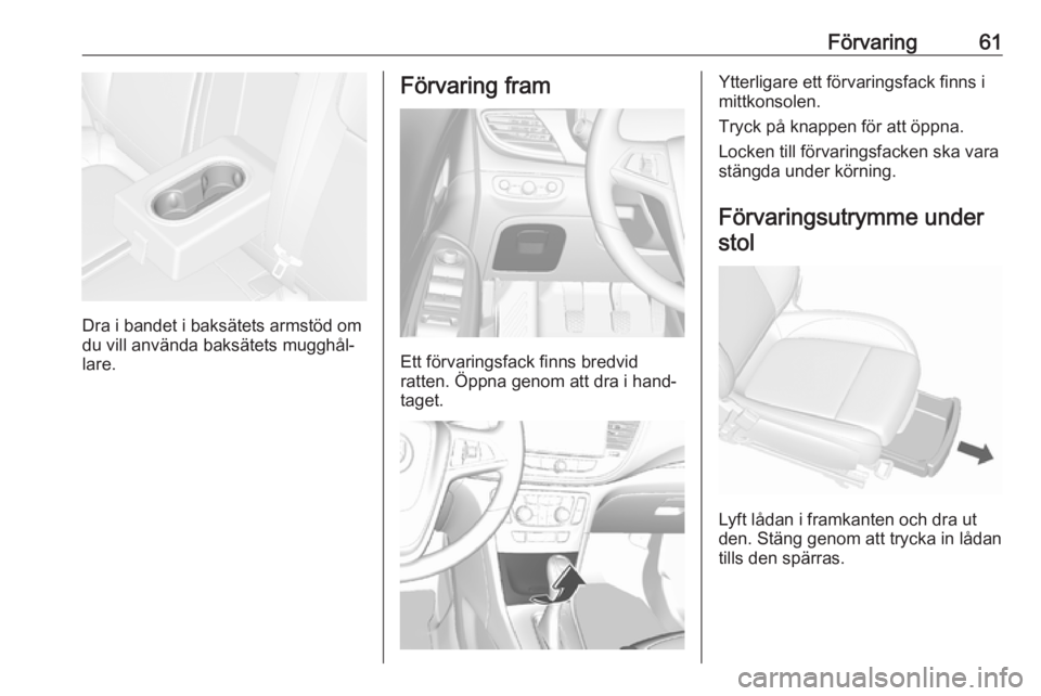 OPEL MOKKA X 2018 Handbok för infotainmentsystem Förvaring61
Dra i bandet i baksätets armstöd om
du vill använda baksätets mugghål‐
lare.
Förvaring fram
Ett förvaringsfack finns bredvid
ratten. Öppna genom att dra i hand‐
taget.
Ytterli OPEL MOKKA X 2018 Handbok för infotainmentsystem Förvaring61
Dra i bandet i baksätets armstöd om
du vill använda baksätets mugghål‐
lare.
Förvaring fram
Ett förvaringsfack finns bredvid
ratten. Öppna genom att dra i hand‐
taget.
Ytterli