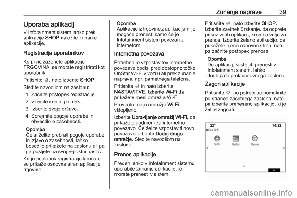 OPEL INSIGNIA BREAK 2017.5  Navodila za uporabo Infotainment sistema Zunanje naprave39Uporaba aplikacijV Infotainment sistem lahko prek
aplikacije  SHOP naložite zunanje
aplikacije.
Registracija uporabnikov
Ko prvič zaženete aplikacijo
TRGOVINA, se morate registrira