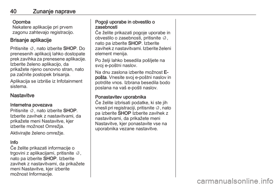 OPEL INSIGNIA BREAK 2017.5  Navodila za uporabo Infotainment sistema 40Zunanje napraveOpomba
Nekatere aplikacije pri prvem
zagonu zahtevajo registracijo.
Brisanje aplikacije
Pritisnite  ;, nato izberite  SHOP. Do
prenesenih aplikacij lahko dostopate
prek zavihka za pre