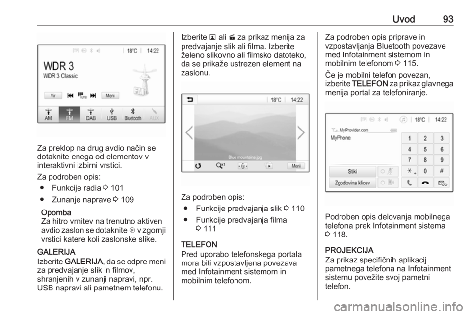 OPEL INSIGNIA BREAK 2017.5  Navodila za uporabo Infotainment sistema Uvod93
Za preklop na drug avdio način se
dotaknite enega od elementov v
interaktivni izbirni vrstici.
Za podroben opis: ● Funkcije radia  3 101
● Zunanje naprave  3 109
Opomba
Za hitro vrnitev na
