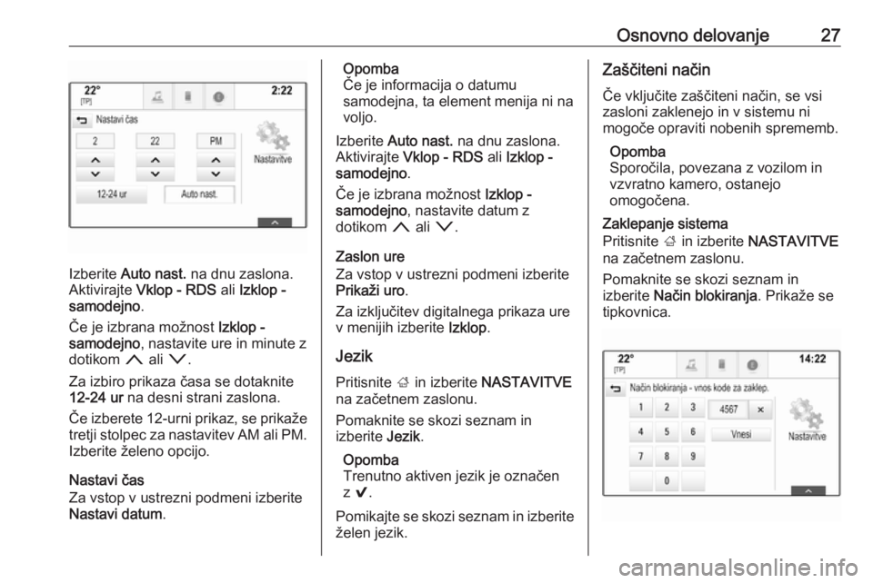 OPEL INSIGNIA BREAK 2018  Navodila za uporabo Infotainment sistema Osnovno delovanje27
Izberite Auto nast.  na dnu zaslona.
Aktivirajte  Vklop - RDS  ali Izklop -
samodejno .
Če je izbrana možnost  Izklop -
samodejno , nastavite ure in minute z
dotikom  n ali  o.
Z
