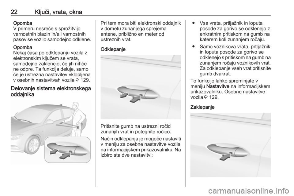 OPEL INSIGNIA BREAK 2018  Uporabniški priročnik 22Ključi, vrata, oknaOpomba
V primeru nesreče s sprožitvijo
varnostnih blazin in/ali varnostnih
pasov se vozilo samodejno odklene.
Opomba
Nekaj časa po odklepanju vozila z
elektronskim ključem se