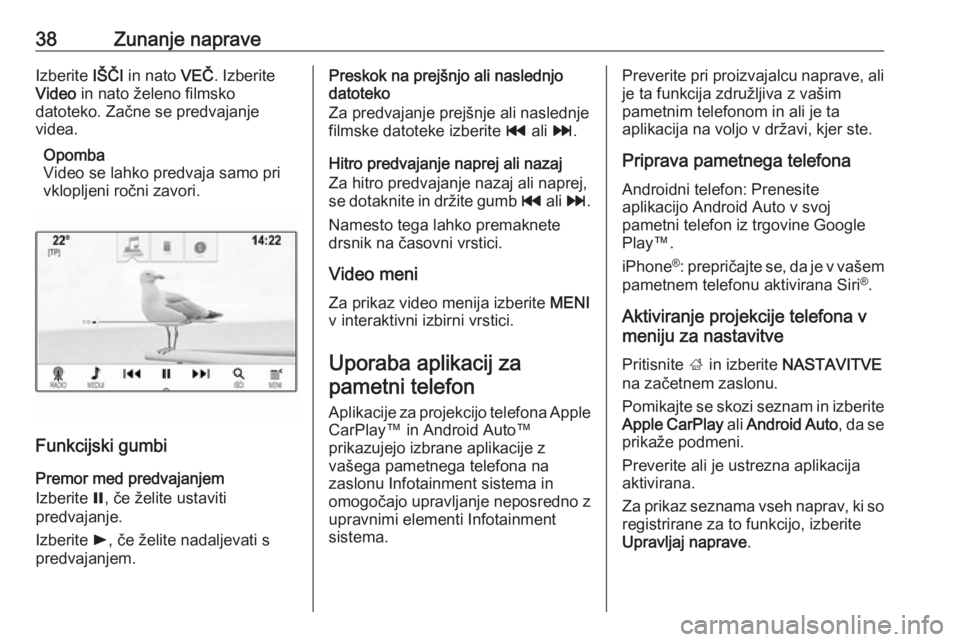 OPEL INSIGNIA BREAK 2018.5  Navodila za uporabo Infotainment sistema 38Zunanje napraveIzberite IŠČI in nato  VEČ. Izberite
Video  in nato želeno filmsko
datoteko. Začne se predvajanje
videa.
Opomba
Video se lahko predvaja samo pri
vklopljeni ročni zavori.
Funkcij