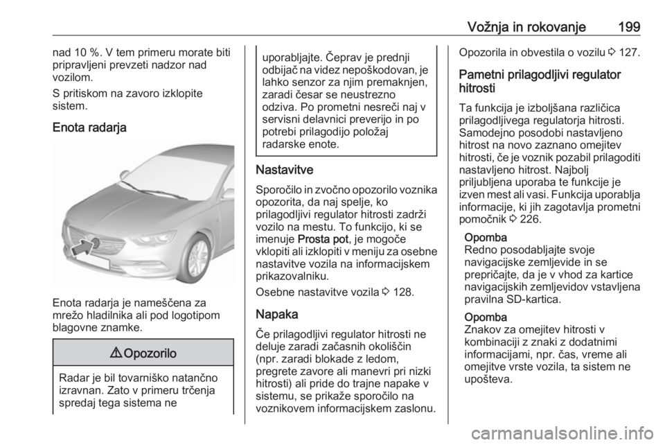 OPEL INSIGNIA BREAK 2019.5 Uporabniški priročnik Vožnja in rokovanje199nad 10 %. V tem primeru morate biti
pripravljeni prevzeti nadzor nad
vozilom.
S pritiskom na zavoro izklopite
sistem.
Enota radarja
Enota radarja je nameščena za
mrežo hladil OPEL INSIGNIA BREAK 2019.5 Uporabniški priročnik Vožnja in rokovanje199nad 10 %. V tem primeru morate biti
pripravljeni prevzeti nadzor nad
vozilom.
S pritiskom na zavoro izklopite
sistem.
Enota radarja
Enota radarja je nameščena za
mrežo hladil