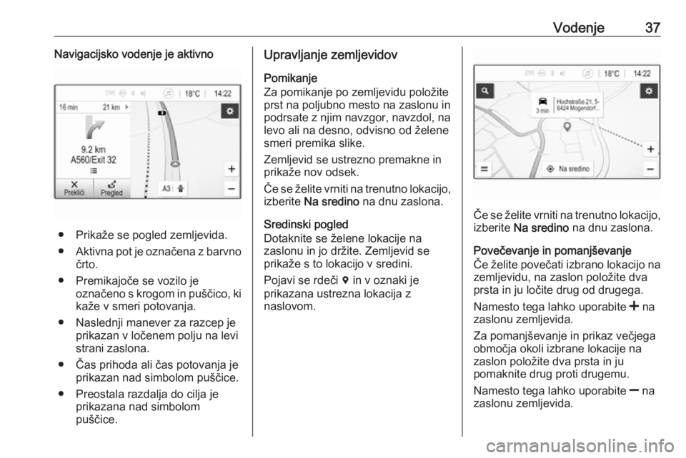 OPEL KARL 2018.5  Navodila za uporabo Infotainment sistema Vodenje37Navigacijsko vodenje je aktivno
● Prikaže se pogled zemljevida.
● Aktivna pot je označena z barvno
črto.
● Premikajoče se vozilo je označeno s krogom in puščico, ki
kaže v smeri