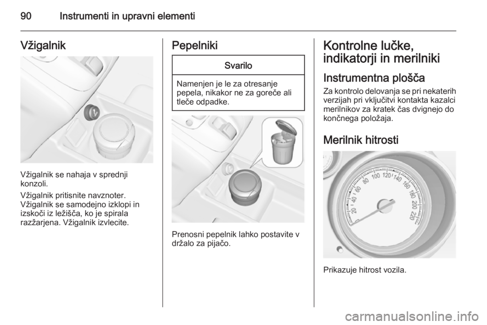 OPEL MERIVA 2014.5  Uporabniški priročnik 90Instrumenti in upravni elementiVžigalnik
Vžigalnik se nahaja v sprednji
konzoli.
Vžigalnik pritisnite navznoter.
Vžigalnik se samodejno izklopi in
izskoči iz ležišča, ko je spirala
razžarje