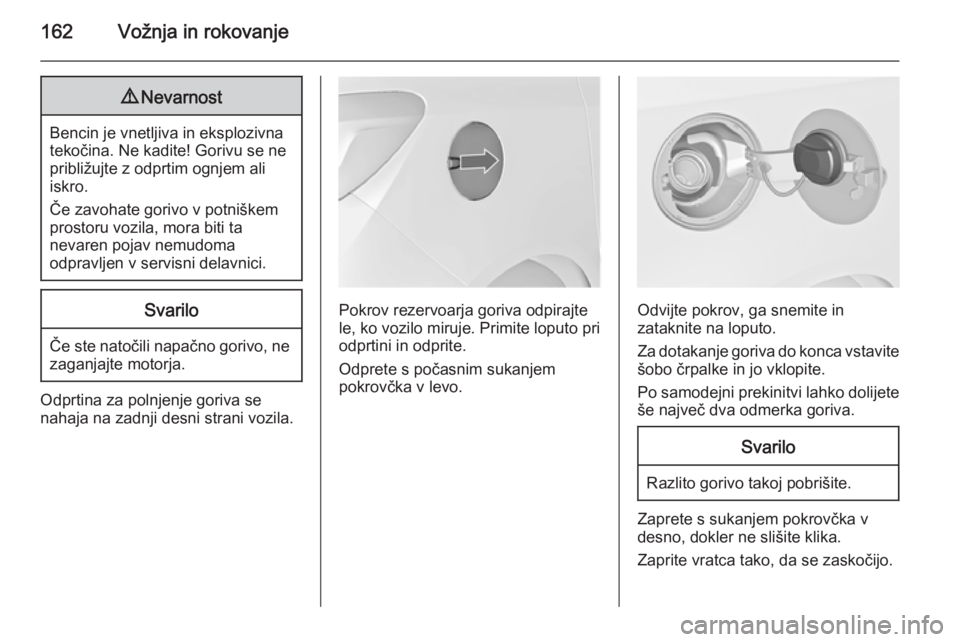 OPEL MERIVA 2015  Uporabniški priročnik 162Vožnja in rokovanje9Nevarnost
Bencin je vnetljiva in eksplozivna
tekočina. Ne kadite! Gorivu se ne
približujte z odprtim ognjem ali
iskro.
Če zavohate gorivo v potniškem
prostoru vozila, mora 