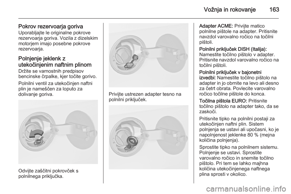 OPEL MERIVA 2015  Uporabniški priročnik Vožnja in rokovanje163
Pokrov rezervoarja gorivaUporabljajte le originalne pokrove
rezervoarja goriva. Vozila z dizelskim
motorjem imajo posebne pokrove
rezervoarja.
Polnjenje jeklenk z
utekočinjeni