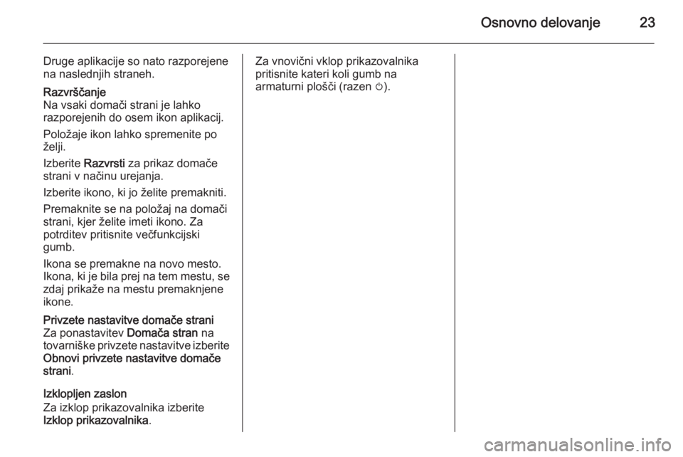 OPEL MERIVA 2015.5  Navodila za uporabo Infotainment sistema Osnovno delovanje23
Druge aplikacije so nato razporejene
na naslednjih straneh.Razvrščanje
Na vsaki domači strani je lahko
razporejenih do osem ikon aplikacij.
Položaje ikon lahko spremenite po
ž