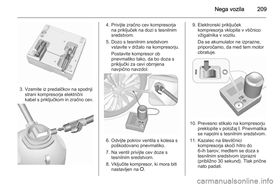 OPEL MERIVA 2015.5  Uporabniški priročnik Nega vozila209
3. Vzemite iz predalčkov na spodnjistrani kompresorja električni
kabel s priključkom in zračno cev.
4. Privijte zračno cev kompresorja na priključek na dozi s tesnilnim
sredstvom.