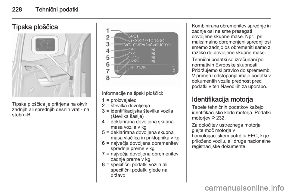 OPEL MERIVA 2015.5  Uporabniški priročnik 228Tehnični podatkiTipska ploščica
Tipska ploščica je pritrjena na okvir
zadnjih ali sprednjih desnih vrat - na
stebru-B.
Informacije na tipski ploščici:
1=proizvajalec2=številka dovoljenja3=i