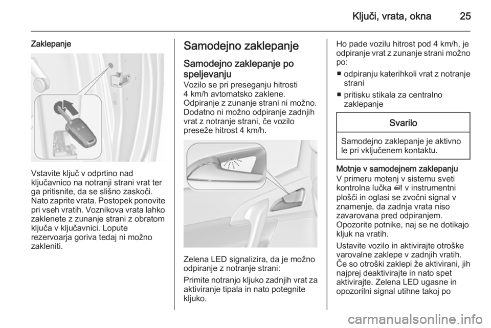 OPEL MERIVA 2015.5  Uporabniški priročnik Ključi, vrata, okna25
Zaklepanje
Vstavite ključ v odprtino nad
ključavnico na notranji strani vrat ter ga pritisnite, da se slišno zaskoči.
Nato zaprite vrata. Postopek ponovite
pri vseh vratih. 