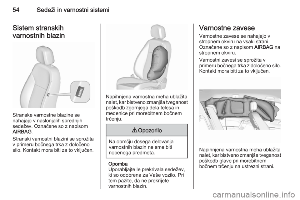 OPEL MERIVA 2015.5  Uporabniški priročnik 54Sedeži in varnostni sistemiSistem stranskih
varnostnih blazin
Stranske varnostne blazine se
nahajajo v naslonjalih sprednjih
sedežev. Označene so z napisom
AIRBAG .
Stranski varnostni blazini se 
