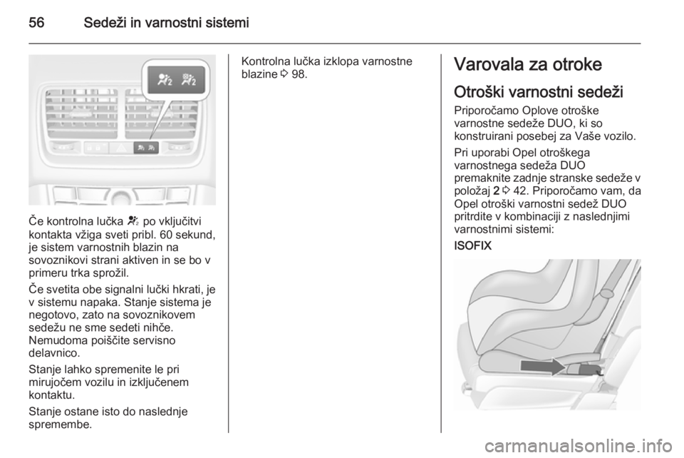 OPEL MERIVA 2015.5  Uporabniški priročnik 56Sedeži in varnostni sistemi
Če kontrolna lučka V po vključitvi
kontakta vžiga sveti pribl. 60 sekund,
je sistem varnostnih blazin na
sovoznikovi strani aktiven in se bo v
primeru trka sprožil.