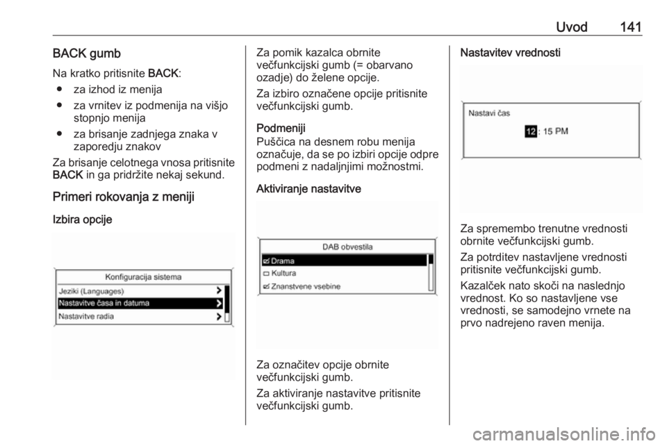 OPEL MERIVA 2016  Navodila za uporabo Infotainment sistema Uvod141BACK gumbNa kratko pritisnite  BACK:
● za izhod iz menija
● za vrnitev iz podmenija na višjo stopnjo menija
● za brisanje zadnjega znaka v zaporedju znakov
Za brisanje celotnega vnosa pr
