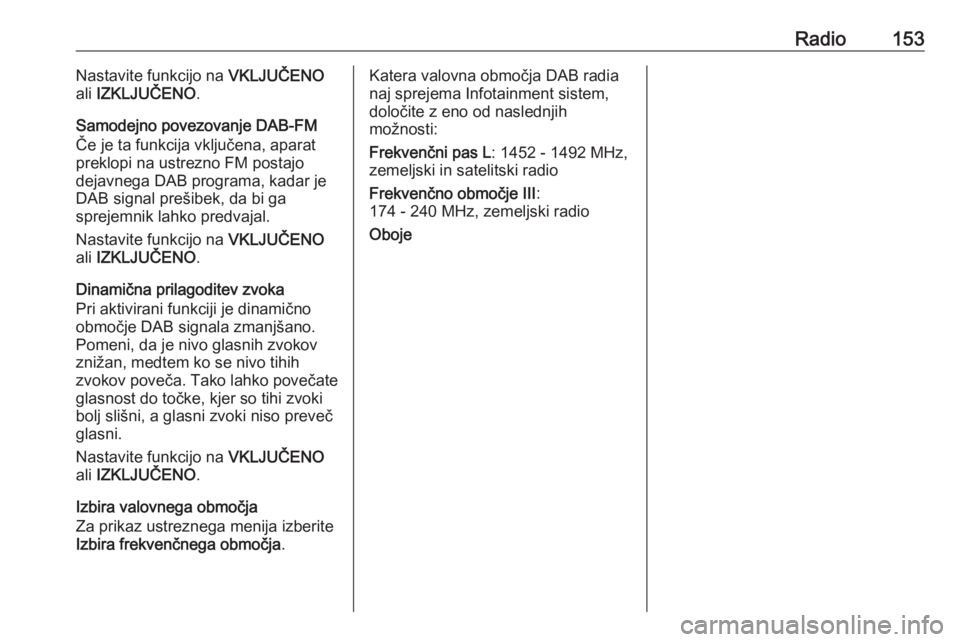 OPEL MERIVA 2016  Navodila za uporabo Infotainment sistema Radio153Nastavite funkcijo na VKLJUČENO
ali  IZKLJUČENO .
Samodejno povezovanje DAB-FM
Če je ta funkcija vključena, aparat
preklopi na ustrezno FM postajo dejavnega DAB programa, kadar je
DAB sign