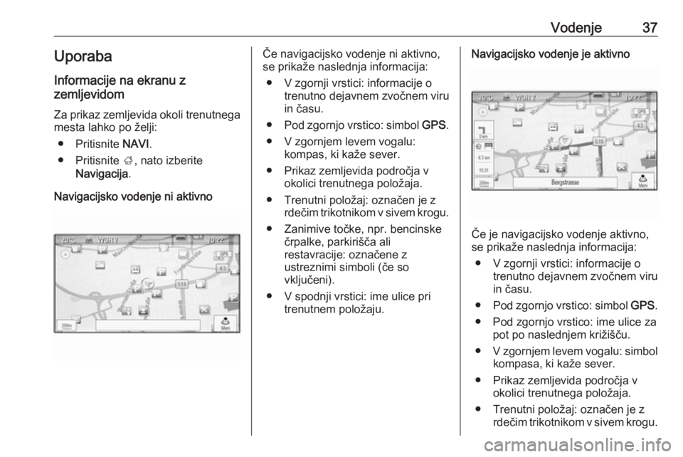 OPEL MERIVA 2016  Navodila za uporabo Infotainment sistema Vodenje37Uporaba
Informacije na ekranu z
zemljevidom
Za prikaz zemljevida okoli trenutnega
mesta lahko po želji:
● Pritisnite  NAVI.
● Pritisnite  ;, nato izberite
Navigacija .
Navigacijsko voden