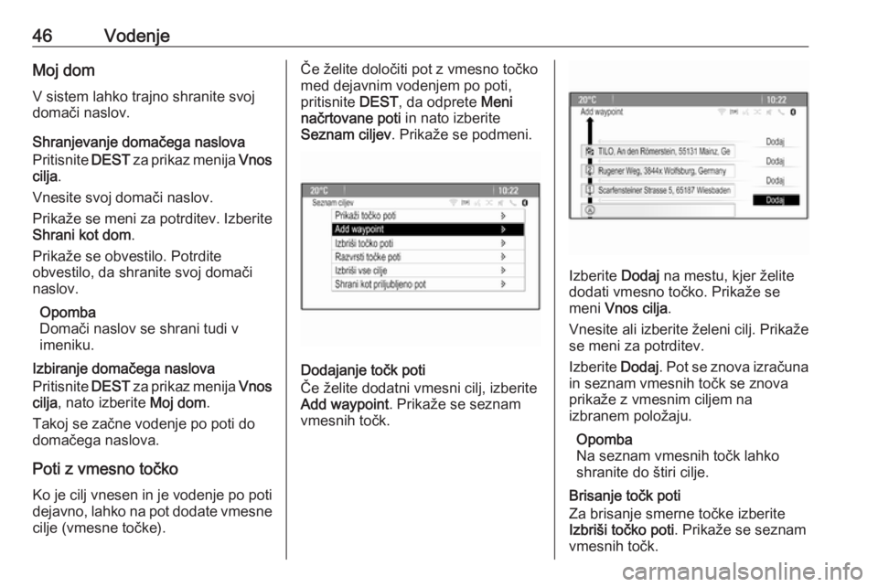 OPEL MERIVA 2016  Navodila za uporabo Infotainment sistema 46VodenjeMoj dom
V sistem lahko trajno shranite svoj domači naslov.
Shranjevanje domačega naslova
Pritisnite  DEST za prikaz menija  Vnos
cilja .
Vnesite svoj domači naslov.
Prikaže se meni za pot