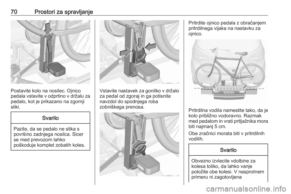 OPEL MERIVA 2016  Uporabniški priročnik 70Prostori za spravljanje
Postavite kolo na nosilec. Ojnico
pedala vstavite v odprtino v držalu za pedalo, kot je prikazano na zgornji
sliki.
Svarilo
Pazite, da se pedalo ne stika s
površino zadnjeg