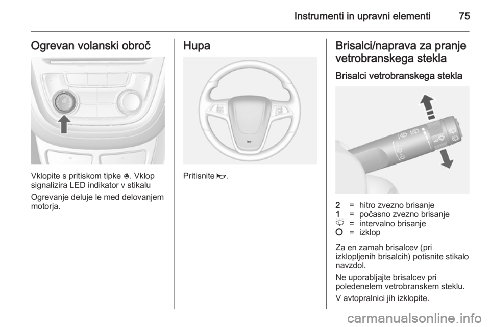OPEL MOKKA 2014.5 Uporabniški priročnik Instrumenti in upravni elementi75Ogrevan volanski obroč
Vklopite s pritiskom tipke *. Vklop
signalizira LED indikator v stikalu
Ogrevanje deluje le med delovanjemmotorja.
Hupa
Pritisnite j.
Brisalci OPEL MOKKA 2014.5 Uporabniški priročnik Instrumenti in upravni elementi75Ogrevan volanski obroč
Vklopite s pritiskom tipke *. Vklop
signalizira LED indikator v stikalu
Ogrevanje deluje le med delovanjemmotorja.
Hupa
Pritisnite j.
Brisalci