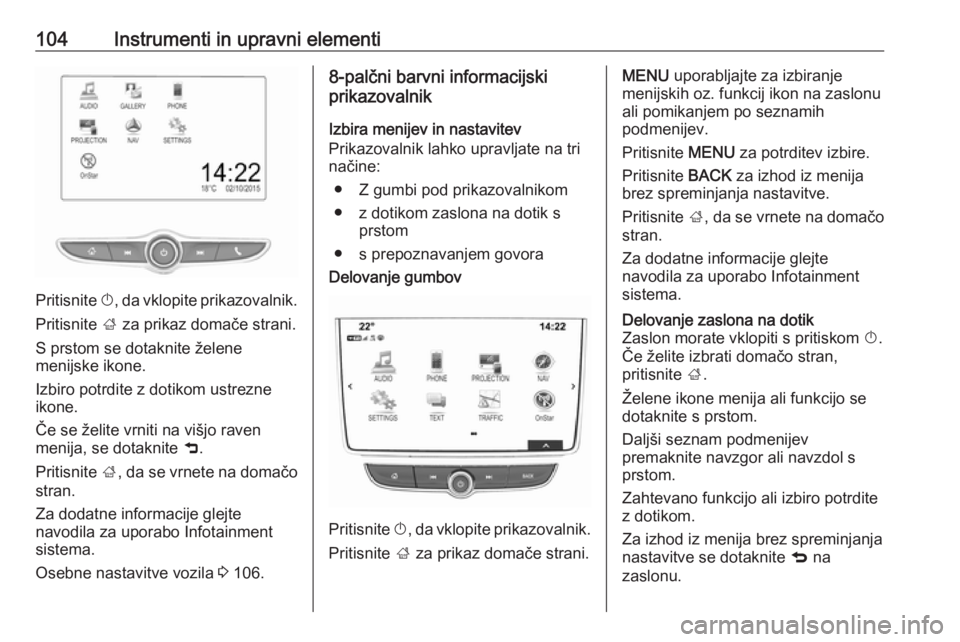 OPEL MOKKA X 2017  Uporabniški priročnik 104Instrumenti in upravni elementi
Pritisnite X, da vklopite prikazovalnik.
Pritisnite  ; za prikaz domače strani.
S prstom se dotaknite želene
menijske ikone.
Izbiro potrdite z dotikom ustrezne
iko