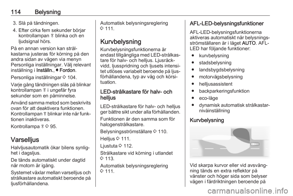 OPEL MOKKA X 2019.5  Instruktionsbok 114Belysning3. Slå på tändningen.
4. Efter cirka fem sekunder börjar kontrollampan  f blinka och en
ljudsignal hörs.
På en annan version kan strål‐
kastarna justeras för körning på den
and