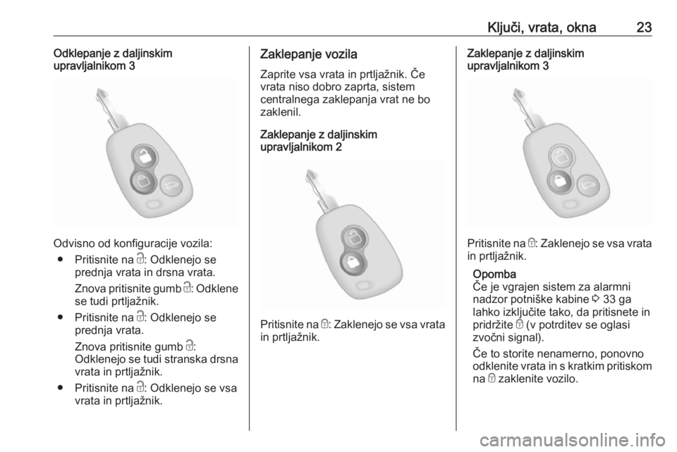 OPEL MOVANO_B 2017.5  Uporabniški priročnik Ključi, vrata, okna23Odklepanje z daljinskim
upravljalnikom 3
Odvisno od konfiguracije vozila:
● Pritisnite na  c: Odklenejo se
prednja vrata in drsna vrata.
Znova pritisnite gumb  c: Odklene
se tu