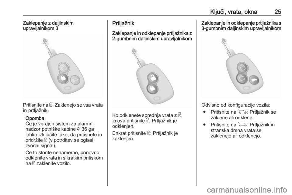 OPEL MOVANO_B 2020  Uporabniški priročnik Ključi, vrata, okna25Zaklepanje z daljinskim
upravljalnikom 3
Pritisnite na  e: Zaklenejo se vsa vrata
in prtljažnik.
Opomba
Če je vgrajen sistem za alarmni
nadzor potniške kabine  3 36 ga
lahko i