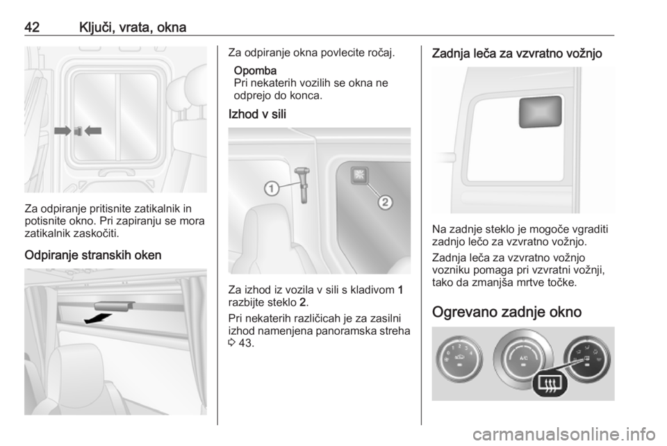 OPEL MOVANO_B 2020  Uporabniški priročnik 42Ključi, vrata, okna
Za odpiranje pritisnite zatikalnik in
potisnite okno. Pri zapiranju se mora
zatikalnik zaskočiti.
Odpiranje stranskih oken
Za odpiranje okna povlecite ročaj. Opomba
Pri nekate