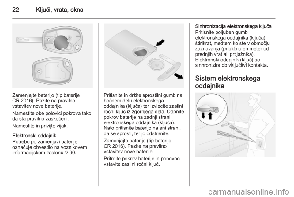 OPEL VIVARO B 2014.5  Uporabniški priročnik 22Ključi, vrata, okna
Zamenjajte baterijo (tip baterije
CR 2016). Pazite na pravilno
vstavitev nove baterije.
Namestite obe polovici pokrova tako,
da sta pravilno zaskočeni.
Namestite in privijte vi