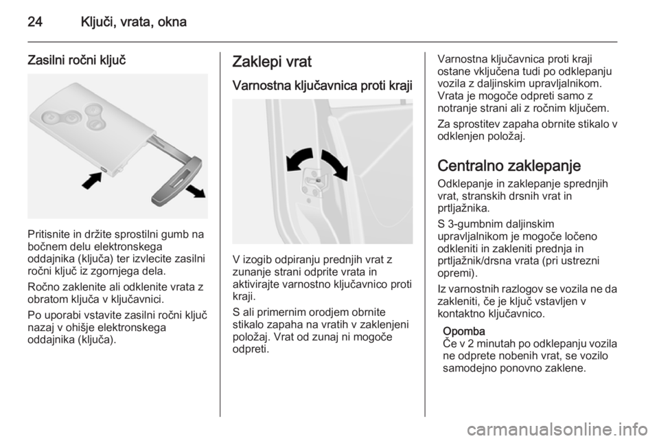 OPEL VIVARO B 2014.5  Uporabniški priročnik 24Ključi, vrata, okna
Zasilni ročni ključ
Pritisnite in držite sprostilni gumb na
bočnem delu elektronskega
oddajnika (ključa) ter izvlecite zasilni ročni ključ iz zgornjega dela.
Ročno zakle