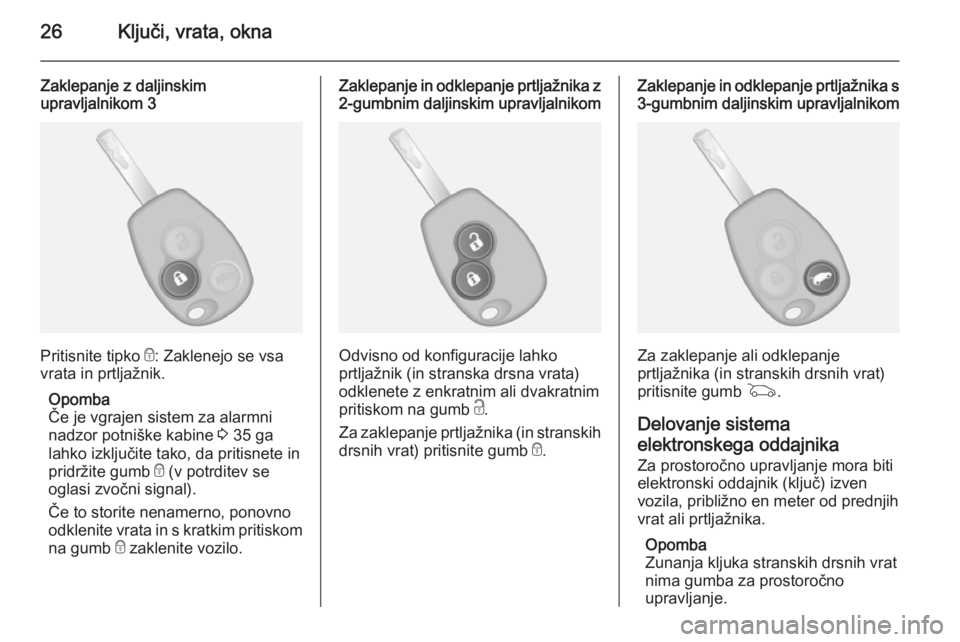 OPEL VIVARO B 2014.5  Uporabniški priročnik 26Ključi, vrata, okna
Zaklepanje z daljinskim
upravljalnikom 3
Pritisnite tipko  e: Zaklenejo se vsa
vrata in prtljažnik.
Opomba
Če je vgrajen sistem za alarmni
nadzor potniške kabine  3 35 ga
lah