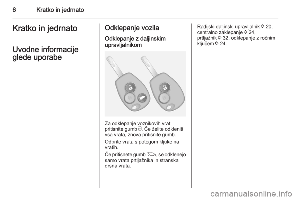 OPEL VIVARO B 2014.5  Uporabniški priročnik 6Kratko in jedrnatoKratko in jedrnato
Uvodne informacije
glede uporabeOdklepanje vozila
Odklepanje z daljinskimupravljalnikom
Za odklepanje voznikovih vrat
pritisnite gumb  c. Če želite odkleniti
vs