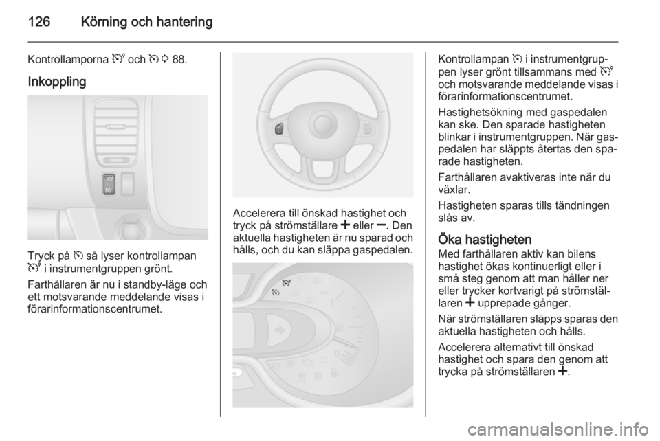OPEL VIVARO B 2015.5 Instruktionsbok 126Körning och hantering
Kontrollamporna U och m 3 88.
Inkoppling
Tryck på m så lyser kontrollampan
U i instrumentgruppen grönt.
Farthållaren är nu i standby-läge och
ett motsvarande meddel OPEL VIVARO B 2015.5 Instruktionsbok 126Körning och hantering
Kontrollamporna U och m 3 88.
Inkoppling
Tryck på m så lyser kontrollampan
U i instrumentgruppen grönt.
Farthållaren är nu i standby-läge och
ett motsvarande meddel