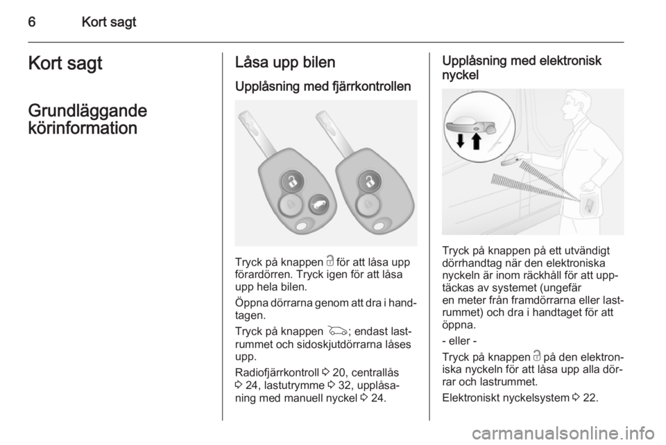 OPEL VIVARO B 2015.5  Instruktionsbok 6Kort sagtKort sagt
Grundläggande
körinformationLåsa upp bilen
Upplåsning med fjärrkontrollen
Tryck på knappen  c för att låsa upp
förardörren. Tryck igen för att låsa
upp hela bilen.
Öpp