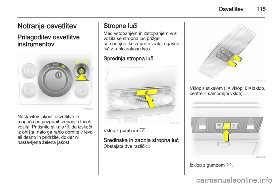 OPEL ZAFIRA B 2014  Uporabniški priročnik Osvetlitev115Notranja osvetlitev
Prilagoditev osvetlitve
instrumentov
Nastavitev jakosti osvetlitve je
mogoča pri prižganih zunanjih lučeh
vozila. Pritisnite stikalo  k, da izskoči
iz ohišja, nat