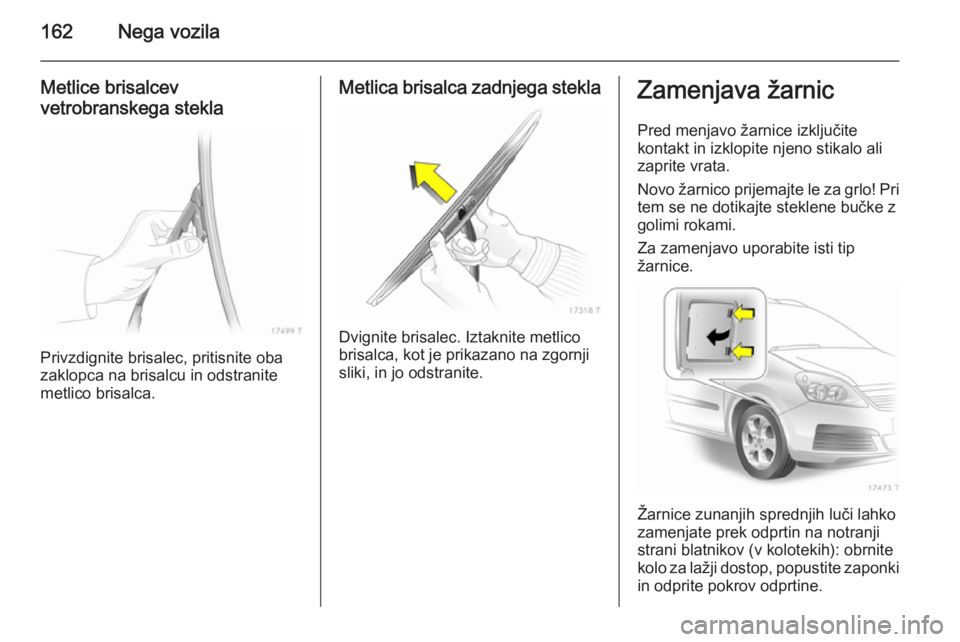 OPEL ZAFIRA B 2014  Uporabniški priročnik 162Nega vozila
Metlice brisalcev
vetrobranskega stekla
Privzdignite brisalec, pritisnite oba
zaklopca na brisalcu in odstranite
metlico brisalca.
Metlica brisalca zadnjega stekla
Dvignite brisalec. Iz