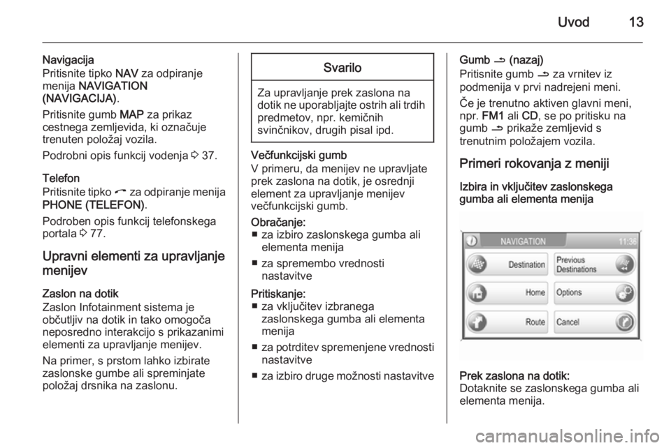 OPEL ZAFIRA B 2014.5  Navodila za uporabo Infotainment sistema Uvod13
Navigacija
Pritisnite tipko  NAV za odpiranje
menija  NAVIGATION
(NAVIGACIJA) .
Pritisnite gumb  MAP za prikaz
cestnega zemljevida, ki označuje
trenuten položaj vozila.
Podrobni opis funkcij 