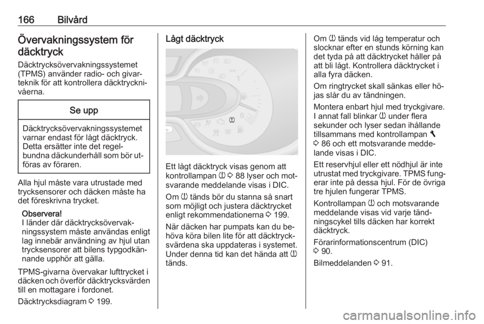 OPEL VIVARO B 2016.5  Instruktionsbok 166BilvårdÖvervakningssystem för
däcktryck
Däcktrycksövervakningssystemet
(TPMS) använder radio- och givar‐
teknik för att kontrollera däcktryckni‐
våerna.Se upp
Däcktrycksövervaknings