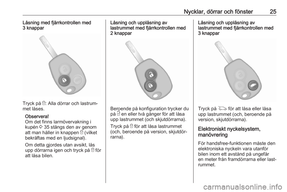 OPEL VIVARO B 2016.5  Instruktionsbok Nycklar, dörrar och fönster25Låsning med fjärrkontrollen med
3 knappar
Tryck på  e: Alla dörrar och lastrum‐
met låses.
Observera!
Om det finns larmövervakning i
kupén  3 35 stängs den av 