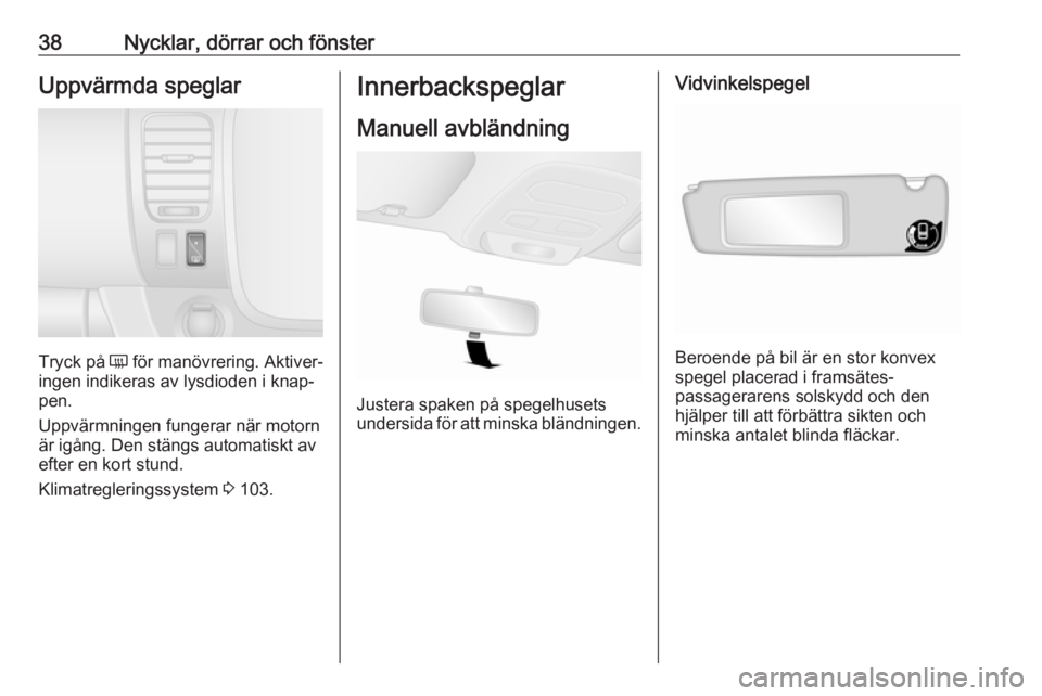 OPEL VIVARO B 2016.5  Instruktionsbok 38Nycklar, dörrar och fönsterUppvärmda speglar
Tryck på Ü för manövrering. Aktiver‐
ingen indikeras av lysdioden i knap‐
pen.
Uppvärmningen fungerar när motorn
är igång. Den stängs aut