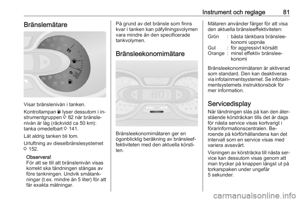 OPEL VIVARO B 2016.5  Instruktionsbok Instrument och reglage81Bränslemätare
Visar bränslenivån i tanken.
Kontrollampan  Y lyser dessutom i in‐
strumentgruppen  3 82 när bränsle‐
nivån är låg (räckvidd ca 50 km):
tanka omedel