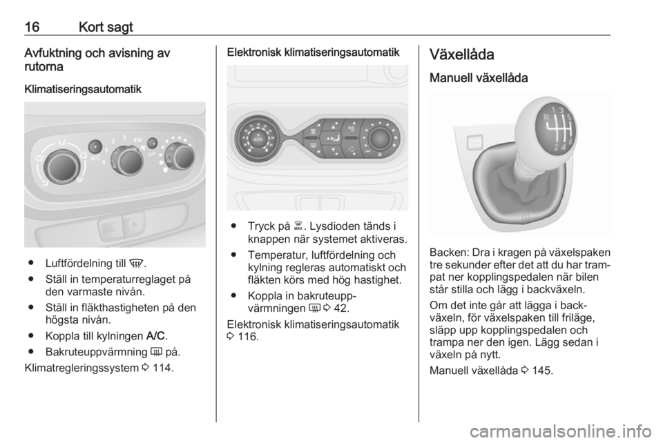 OPEL VIVARO B 2018  Instruktionsbok 16Kort sagtAvfuktning och avisning av
rutorna
Klimatiseringsautomatik
● Luftfördelning till  V.
● Ställ in temperaturreglaget på den varmaste nivån.
● Ställ in fläkthastigheten på den hö