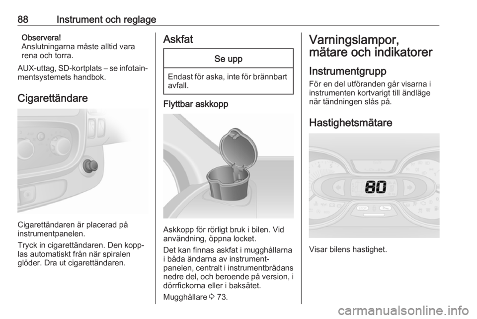 OPEL VIVARO B 2018  Instruktionsbok 88Instrument och reglageObservera!
Anslutningarna måste alltid vara
rena och torra.
AUX-uttag, SD-kortplats – se infotain‐ mentsystemets handbok.
Cigarettändare
Cigarettändaren är placerad på